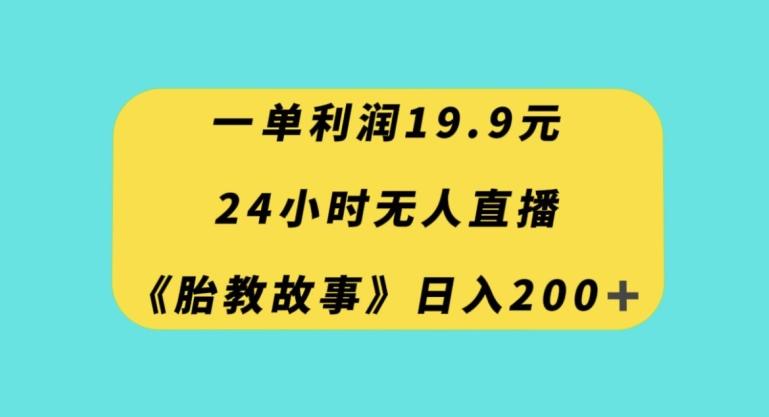 一单利润19.9，24小时无人直播胎教故事，每天轻松200+【揭秘】-云泽轻创网