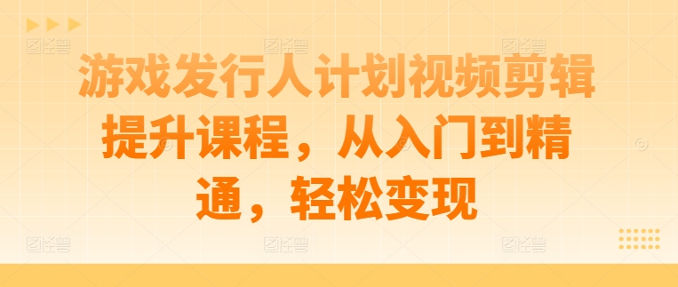 游戏发行人计划视频剪辑提升课程，从入门到精通，轻松变现-云泽轻创网