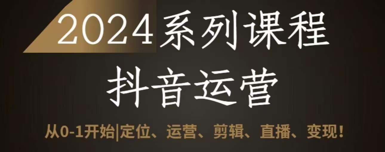 2024抖音运营全套系列课程，从0-1开始，定位、运营、剪辑、直播、变现-云泽轻创网