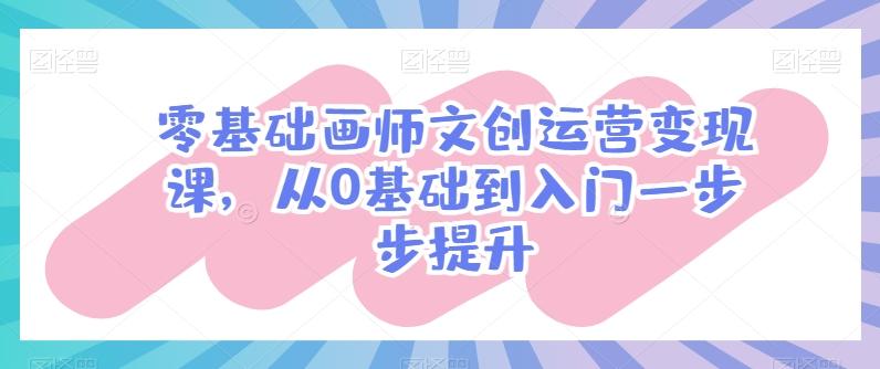 零基础画师文创运营变现课，从0基础到入门一步步提升-云泽轻创网