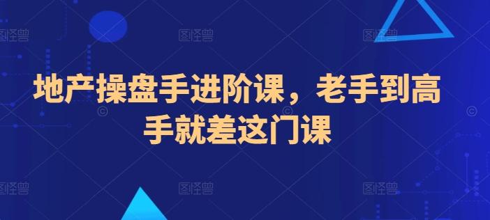 地产操盘手进阶课，老手到高手就差这门课-云泽轻创网