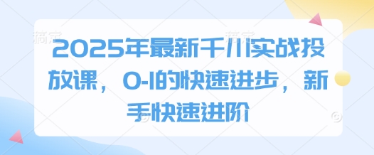2025年最新千川实战投放课，0-1的快速进步，新手快速进阶-云泽轻创网
