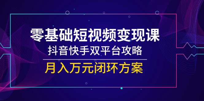 零基础短视频变现课，抖音快手双平台攻略，月入万元闭环方案-云泽轻创网