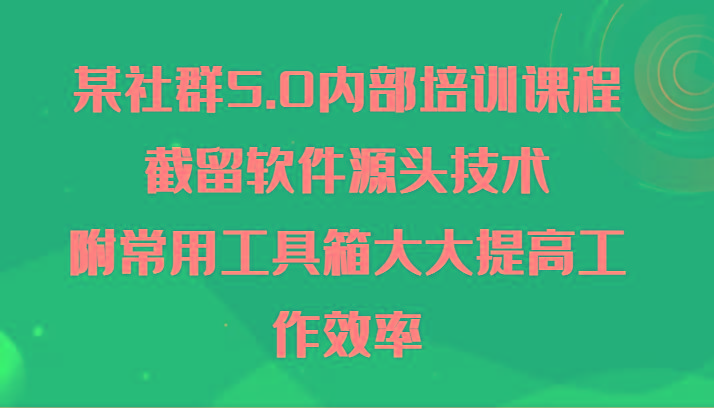 某社群5.0内部培训课程，截留软件源头技术，附常用工具箱大大提高工作效率-云泽轻创网