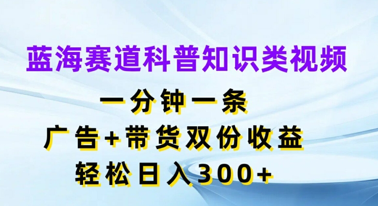 蓝海赛道科普知识类视频，一分钟一条，广告+带货双份收益，轻松日入300+【揭秘】-云泽轻创网