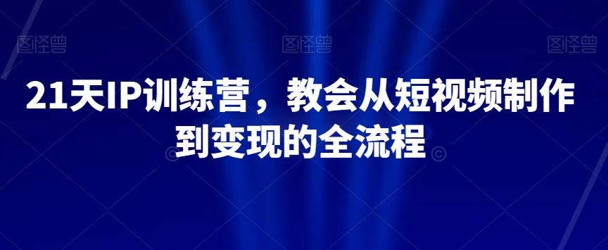 21天IP训练营，教会从短视频制作到变现的全流程-云泽轻创网