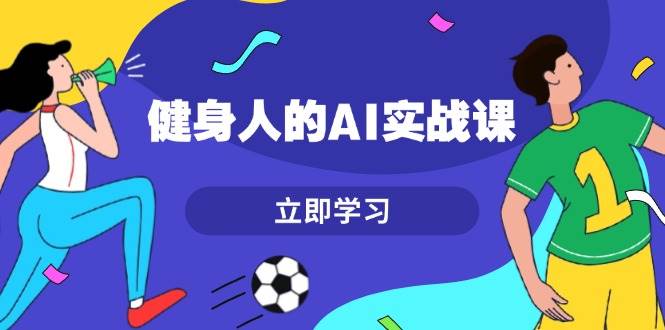 健身人的AI实战课，7天从0到1提升效率，快速入门AI，掌握爆款内容-云泽轻创网