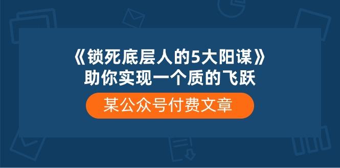 某公众号付费文章《锁死底层人的5大阳谋》助你实现一个质的飞跃-云泽轻创网