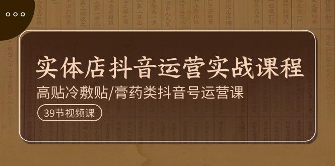 实体店抖音运营实操课程，高贴冷敷贴/膏药类抖音号运营课(39节)-云泽轻创网