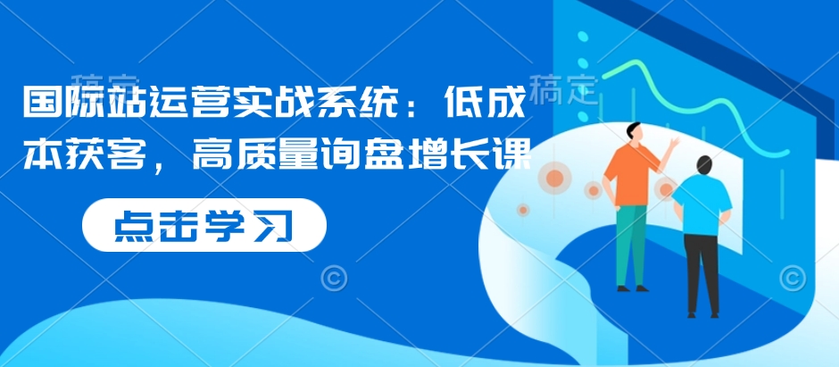 国际站运营实战系统：低成本获客，高质量询盘增长课-云泽轻创网