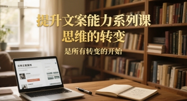 提升文案能力系列课，思维的转变，是所有转变的开始-云泽轻创网