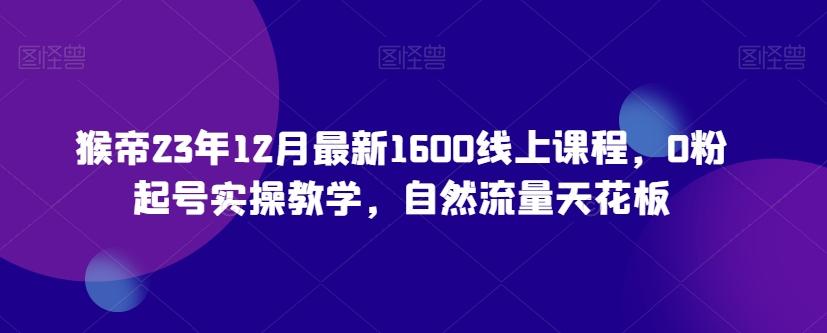 猴帝23年12月最新1600线上课程，0粉起号实操教学，自然流量天花板-云泽轻创网