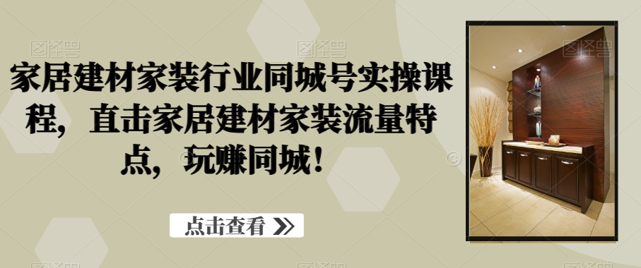 家居建材家装行业同城号实操课程，直击家居建材家装流量特点，玩赚同城！-云泽轻创网