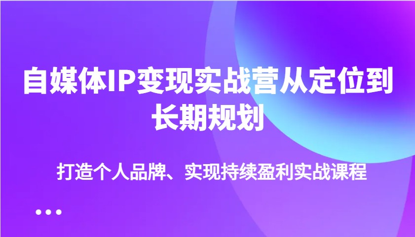 自媒体IP变现实战营从定位到长期规划,打造个人品牌、实现持续盈利实战课程-云泽轻创网