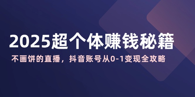 2025超个体赚钱秘籍：不画饼的直播，抖音账号从0-1变现全攻略-云泽轻创网