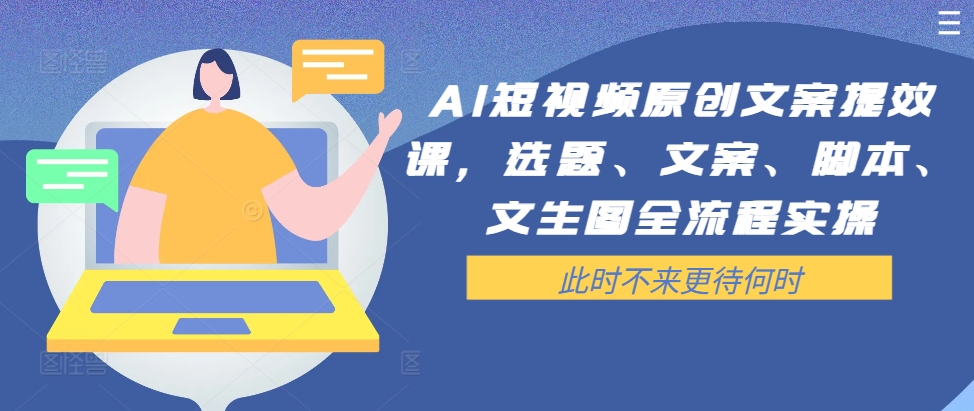 AI短视频原创文案提效课，选题、文案、脚本、文生图全流程实操-云泽轻创网