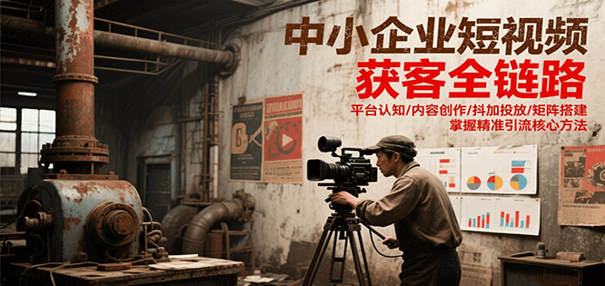 中小企业短视频获客全链路,平台认知/内容创作/抖加投放/矩阵搭建,精准引流核心方法-云泽轻创网