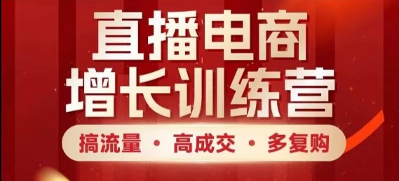 直播电商增长训练营，搞流量·高成交·多复购，快速上手有思路-云泽轻创网