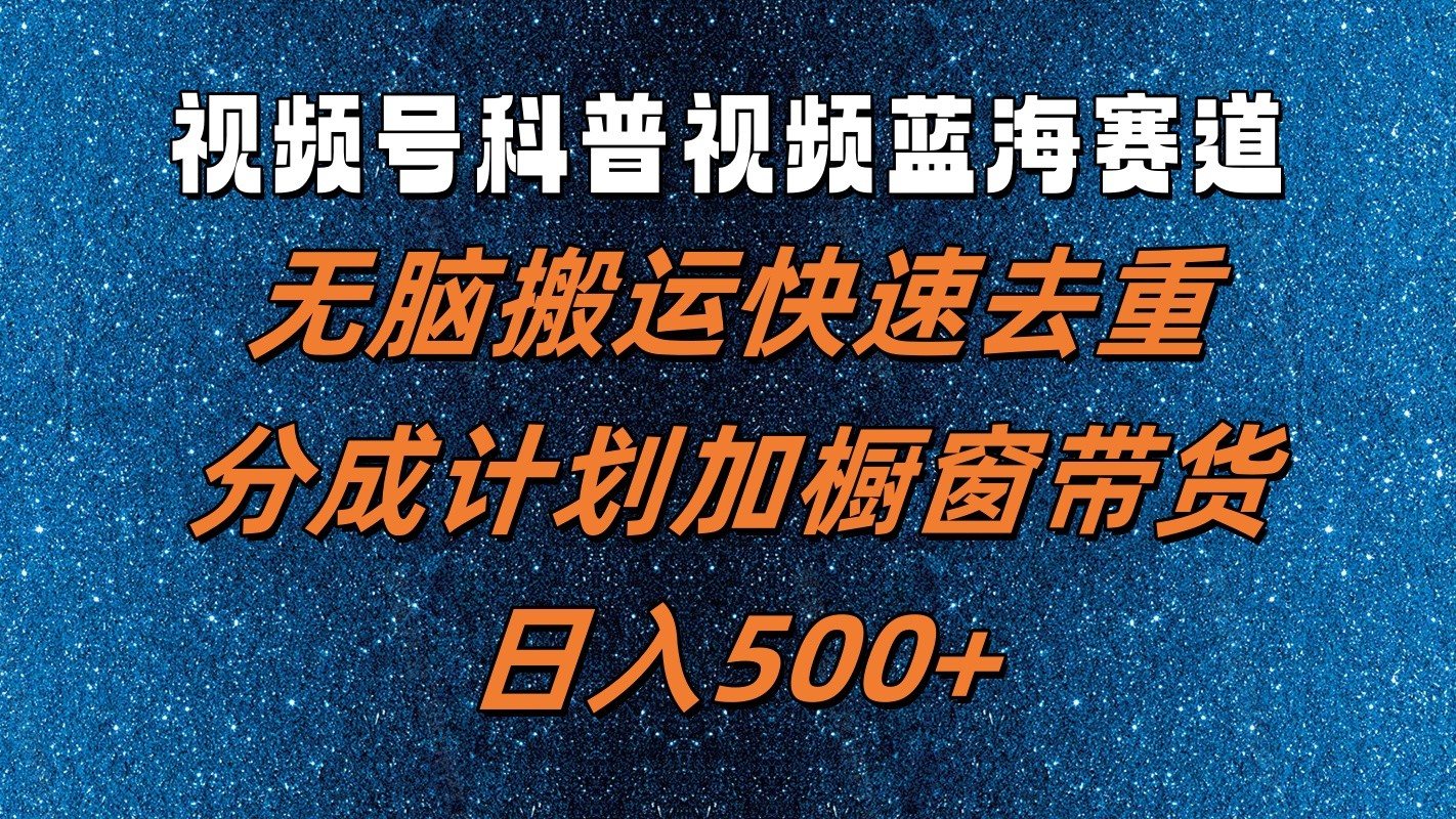 视频号科普视频蓝海赛道，无脑搬运快速去重，分成计划加橱窗带货，日入500+-云泽轻创网