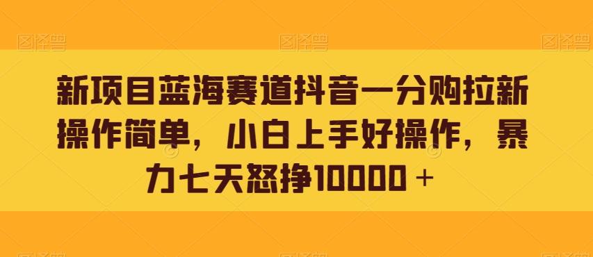 新项目蓝海赛道抖音一分购拉新操作简单，小白上手好操作，暴力七天怒挣10000＋-云泽轻创网