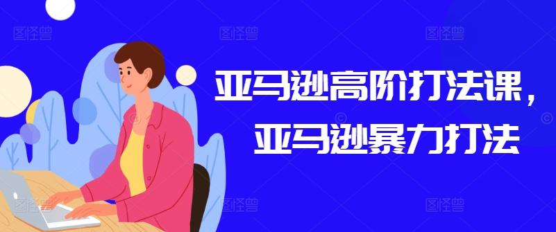 亚马逊高阶打法课，亚马逊暴力打法-云泽轻创网