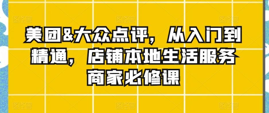美团&大众点评，从入门到精通，店铺本地生活服务商家必修课-云泽轻创网
