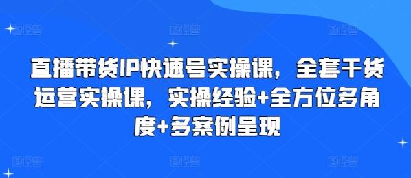 直播带货IP快速号实操课，全套干货运营实操课，实操经验+全方位多角度+多案例呈现-云泽轻创网