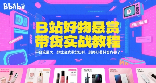 B站好物悬赏带货实战教程，平台流量大，抓住这波带货红利，别再盯着抖音内卷了-云泽轻创网
