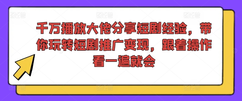 千万播放大佬分享短剧经验，带你玩转短剧推广变现，跟着操作看一遍就会-云泽轻创网