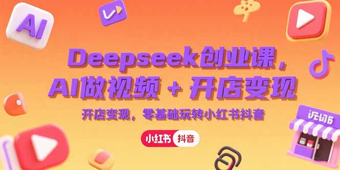 Deepseek创业课，AI做视频+开店变现，零基础玩转小红书抖音-云泽轻创网