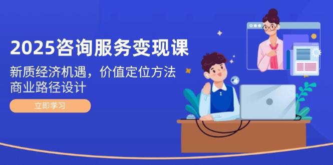 2025咨询服务变现课：新质经济机遇，价值定位方法，商业路径设计-云泽轻创网