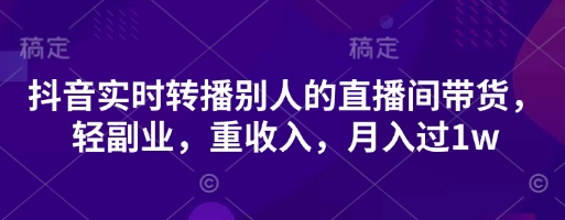 抖音实时转播别人的直播间带货，轻副业，重收入，月入过1w-云泽轻创网