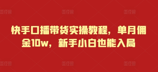 快手口播带货实操教程，单月佣金10w，新手小白也能入局-云泽轻创网