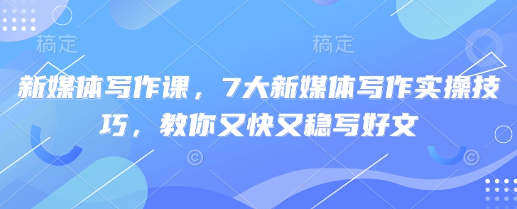 新媒体写作课，7大新媒体写作实操技巧，教你又快又稳写好文-云泽轻创网