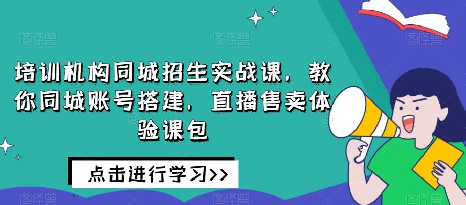 培训机构同城招生实战课，教你同城账号搭建，直播售卖体验课包-云泽轻创网