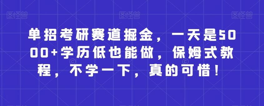 单招考研赛道掘金，一天是5000+学历低也能做，保姆式教程，不学一下，真的可惜！-云泽轻创网