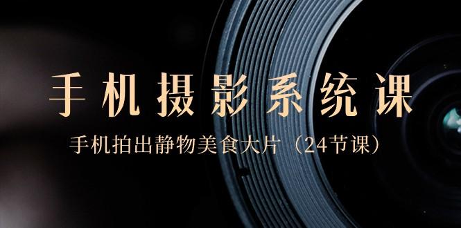 0基础手机摄影系统课，手机拍出静物美食大片（24节课）-云泽轻创网