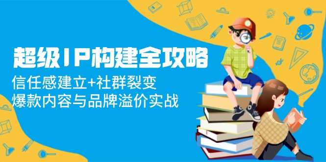 超级IP构建全攻略：信任感建立+社群裂变，爆款内容与品牌溢价实战-云泽轻创网