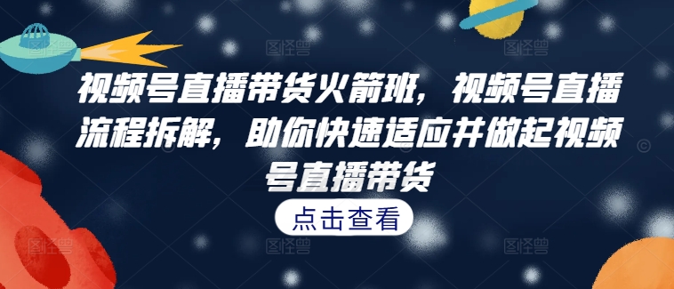 视频号直播带货火箭班，​视频号直播流程拆解，助你快速适应并做起视频号直播带货-云泽轻创网