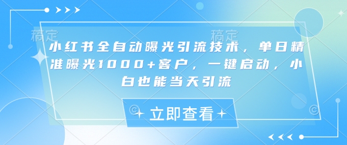 小红书全自动曝光引流技术，单日精准曝光1000+客户，一键启动，小白也能当天引流【揭秘】-云泽轻创网