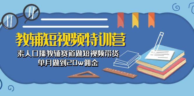 教辅-短视频特训营： 素人口播教辅赛道做短视频带货，单月做到20w佣金-云泽轻创网