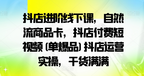 抖店进阶线下课，自然流商品卡，抖店付费短视频(单爆品)抖店运营实操，干货满满-云泽轻创网