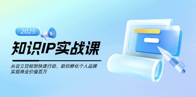 知识IP实战课,从设立目标到快速行动,助你孵化个人品牌,实现商业价值百万-云泽轻创网