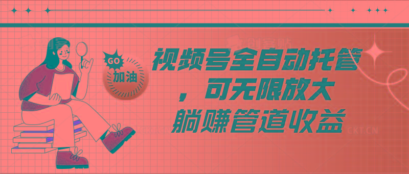 视频号全自动托管，有微信就能做的项目，可无限放大躺赚管道收益-云泽轻创网