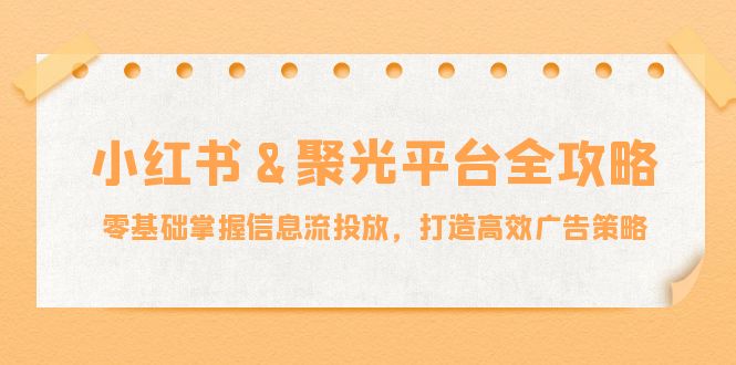 小红薯&聚光平台全攻略：零基础掌握信息流投放，打造高效广告策略-云泽轻创网