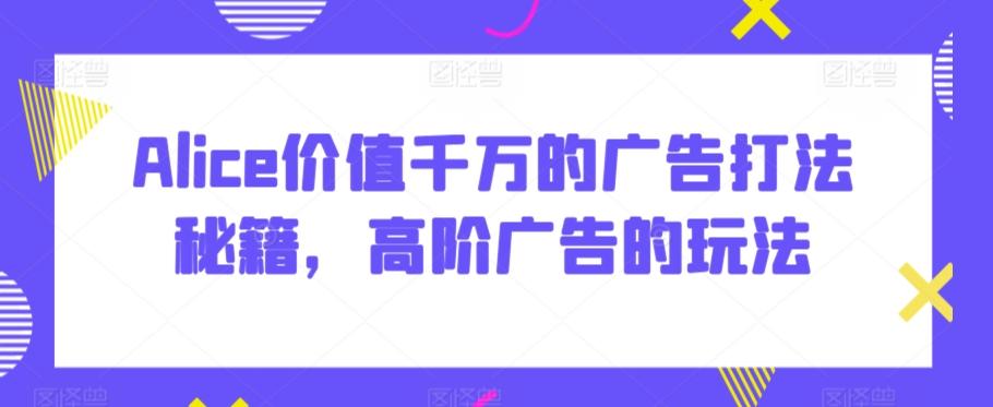 Alice价值千万的广告打法秘籍，高阶广告的玩法-云泽轻创网