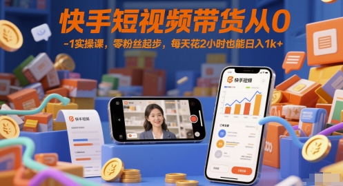 快手短视频带货从0-1实操课，零粉丝起步，每天花2小时也能日入1k+-云泽轻创网