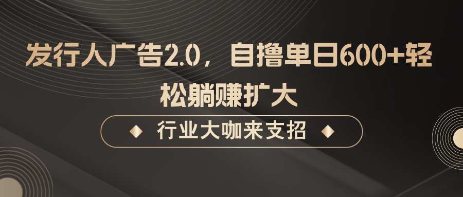 发行人广告2.0,无需任何成本自撸单日600+,轻松躺赚扩大-云泽轻创网