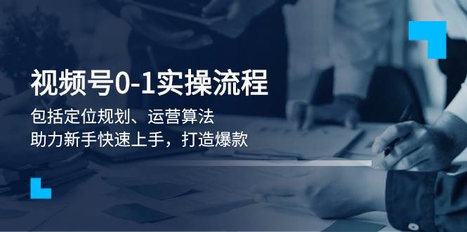 视频号0-1实战流程,包括定位规划、运营算法,助力新手快速上手,打造爆款-云泽轻创网