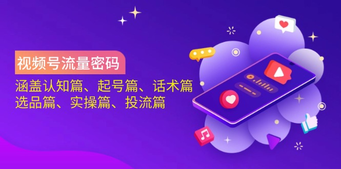 视频号流量密码：涵盖认知篇、起号篇、话术篇、选品篇、实操篇、投流篇-云泽轻创网